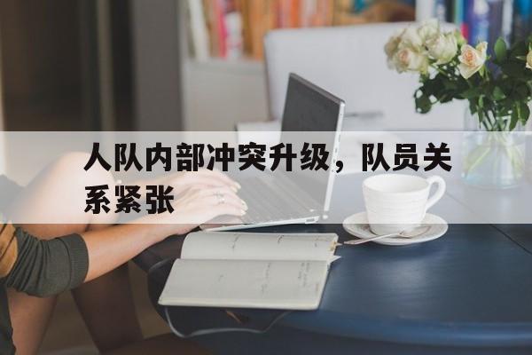 Yabo-人队内部冲突升级,队员关系紧张的原因